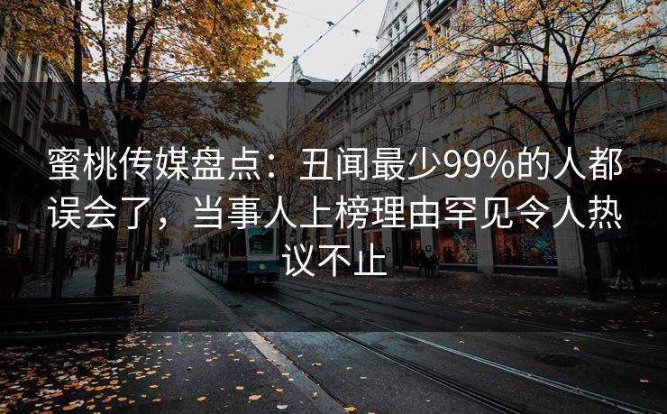 蜜桃传媒盘点：丑闻最少99%的人都误会了，当事人上榜理由罕见令人热议不止