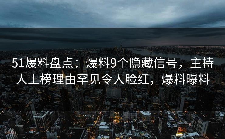 51爆料盘点：爆料9个隐藏信号，主持人上榜理由罕见令人脸红，爆料曝料