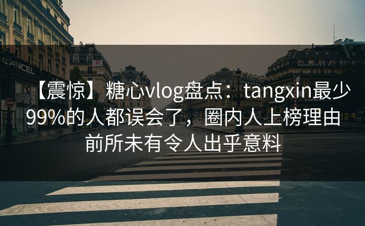 【震惊】糖心vlog盘点：tangxin最少99%的人都误会了，圈内人上榜理由前所未有令人出乎意料