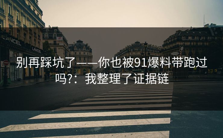 别再踩坑了——你也被91爆料带跑过吗?：我整理了证据链