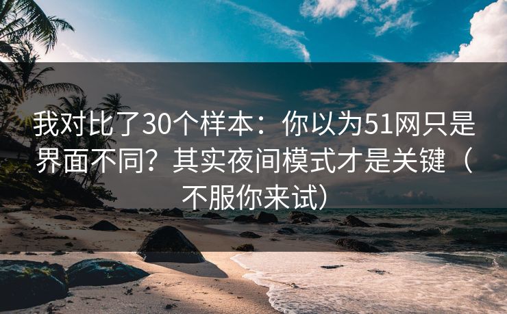 我对比了30个样本：你以为51网只是界面不同？其实夜间模式才是关键（不服你来试）
