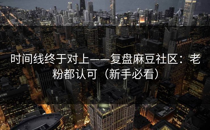 时间线终于对上——复盘麻豆社区：老粉都认可（新手必看）