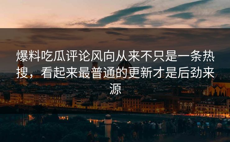 爆料吃瓜评论风向从来不只是一条热搜，看起来最普通的更新才是后劲来源