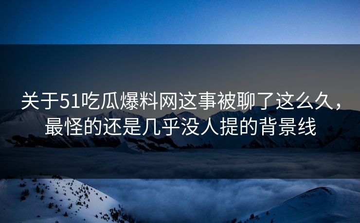 关于51吃瓜爆料网这事被聊了这么久，最怪的还是几乎没人提的背景线