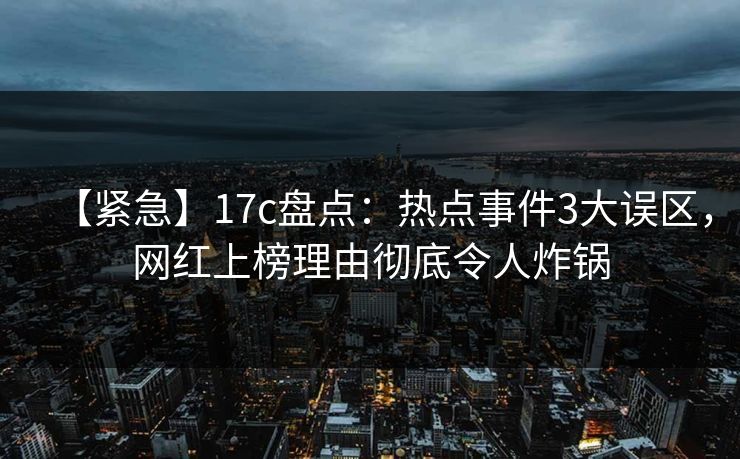 【紧急】17c盘点：热点事件3大误区，网红上榜理由彻底令人炸锅