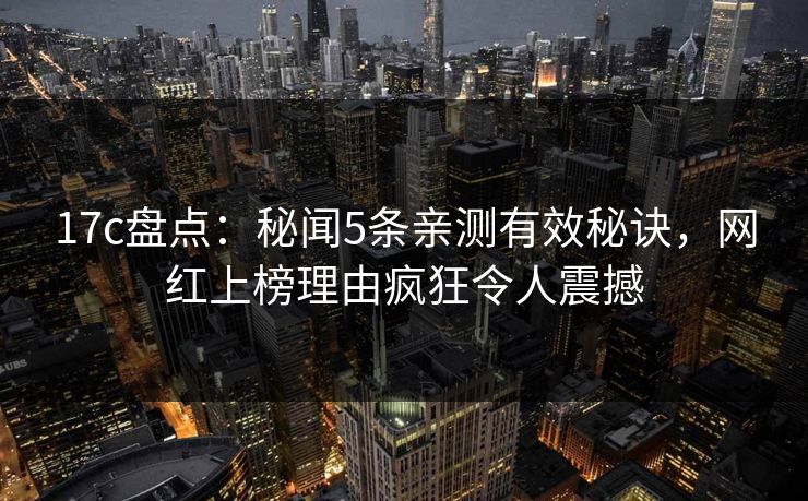 17c盘点：秘闻5条亲测有效秘诀，网红上榜理由疯狂令人震撼
