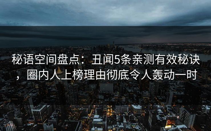 秘语空间盘点：丑闻5条亲测有效秘诀，圈内人上榜理由彻底令人轰动一时