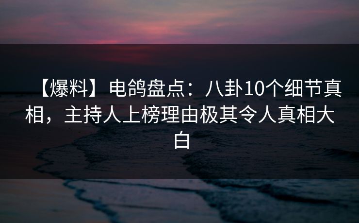 【爆料】电鸽盘点：八卦10个细节真相，主持人上榜理由极其令人真相大白