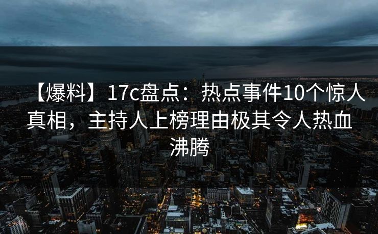 【爆料】17c盘点：热点事件10个惊人真相，主持人上榜理由极其令人热血沸腾