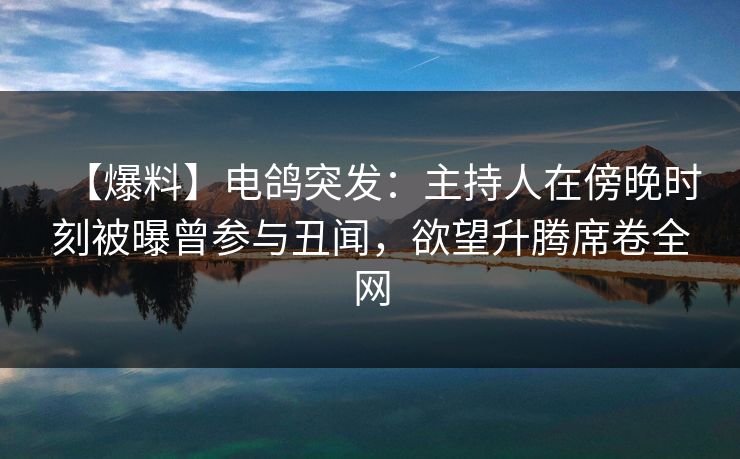 【爆料】电鸽突发：主持人在傍晚时刻被曝曾参与丑闻，欲望升腾席卷全网