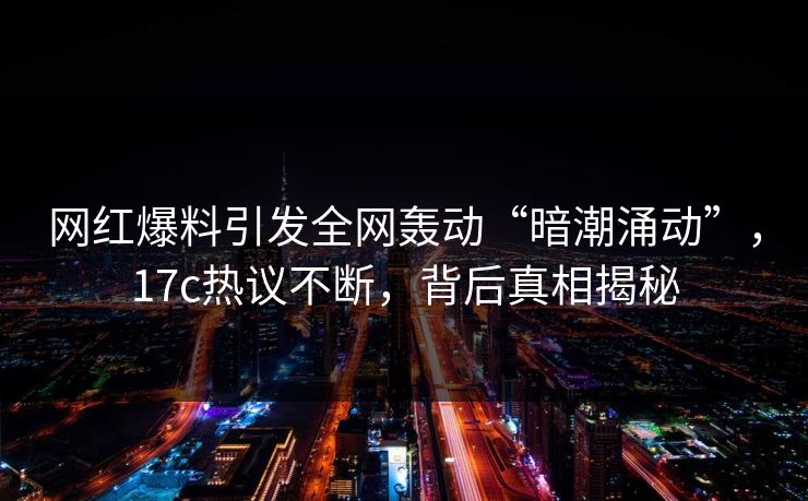 网红爆料引发全网轰动“暗潮涌动”，17c热议不断，背后真相揭秘