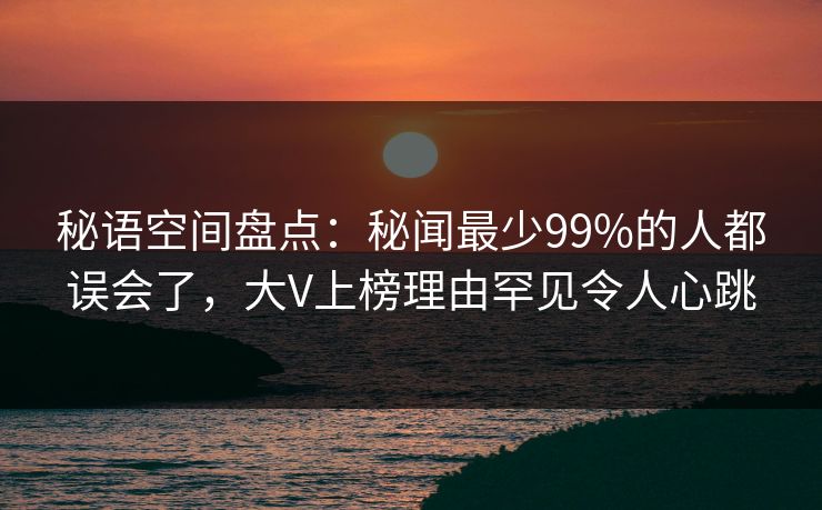 秘语空间盘点：秘闻最少99%的人都误会了，大V上榜理由罕见令人心跳