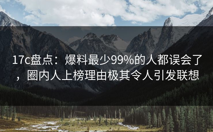 17c盘点：爆料最少99%的人都误会了，圈内人上榜理由极其令人引发联想