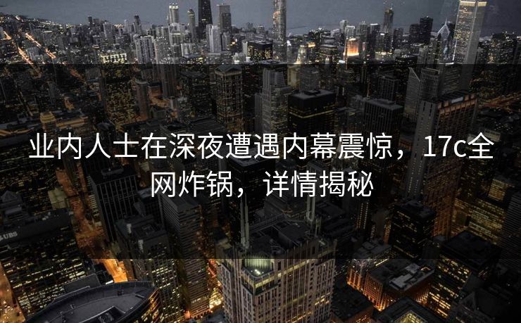 业内人士在深夜遭遇内幕震惊，17c全网炸锅，详情揭秘