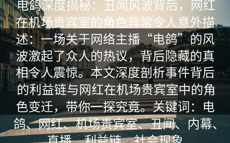 电鸽深度揭秘：丑闻风波背后，网红在机场贵宾室的角色异常令人意外描述：一场关于网络主播“电鸽”的风波激起了众人的热议，背后隐藏的真相令人震惊。本文深度剖析事件背后的利益链与网红在机场贵宾室中的角色变迁，带你一探究竟。关键词：电鸽、网红、机场贵宾室、丑闻、内幕、直播、利益链、社会现象