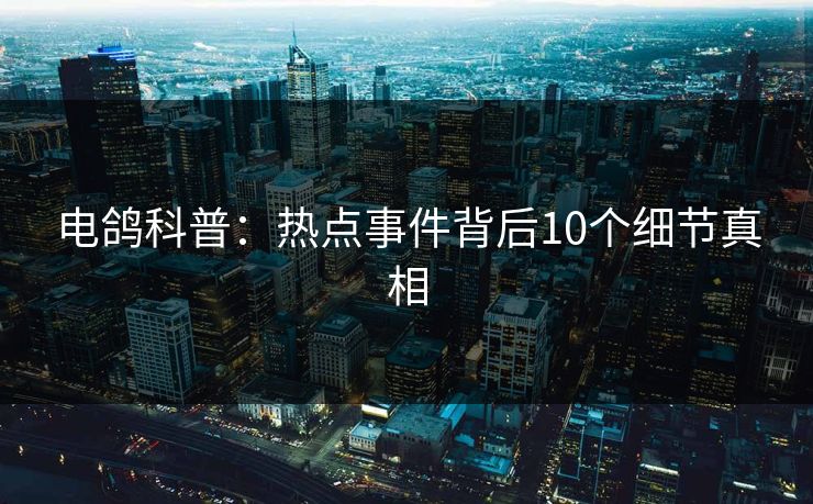 电鸽科普：热点事件背后10个细节真相