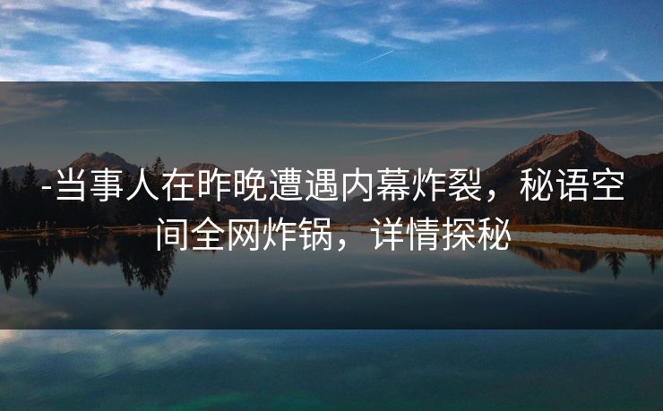 -当事人在昨晚遭遇内幕炸裂，秘语空间全网炸锅，详情探秘