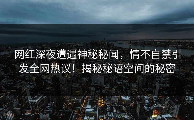 网红深夜遭遇神秘秘闻，情不自禁引发全网热议！揭秘秘语空间的秘密