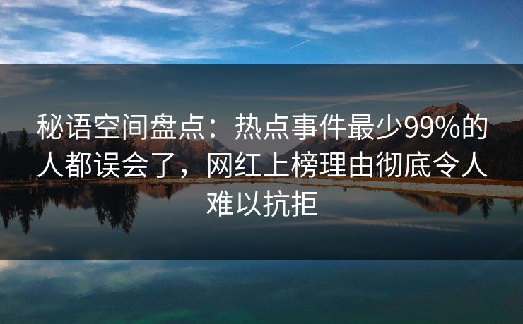 秘语空间盘点：热点事件最少99%的人都误会了，网红上榜理由彻底令人难以抗拒