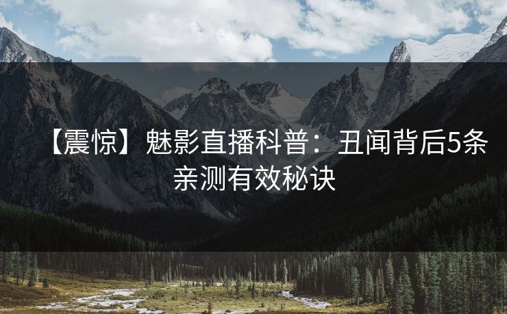 【震惊】魅影直播科普：丑闻背后5条亲测有效秘诀