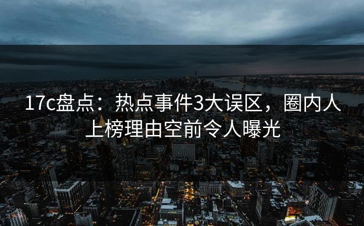 17c盘点：热点事件3大误区，圈内人上榜理由空前令人曝光