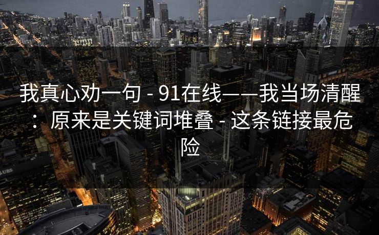 我真心劝一句 - 91在线——我当场清醒：原来是关键词堆叠 - 这条链接最危险
