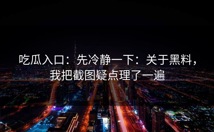 吃瓜入口：先冷静一下：关于黑料，我把截图疑点理了一遍