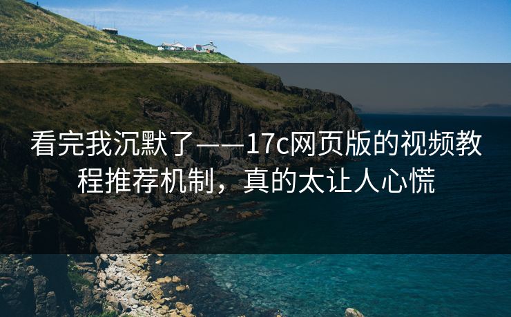 看完我沉默了——17c网页版的视频教程推荐机制，真的太让人心慌