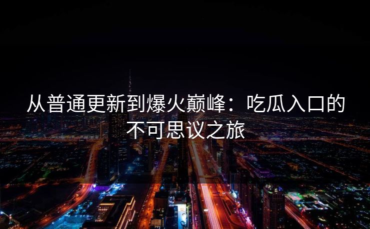 从普通更新到爆火巅峰：吃瓜入口的不可思议之旅
